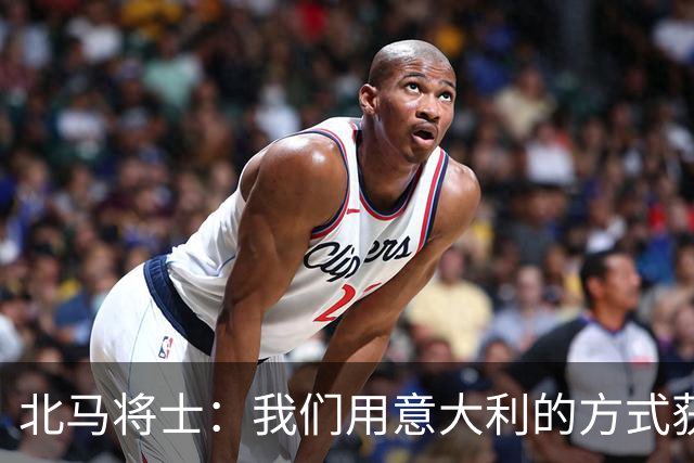 北马将士：我们用意大利的方式获胜 能赢葡萄牙