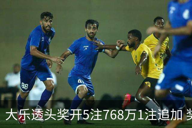 大乐透头奖开5注768万1注追加 奖池余额7.83亿