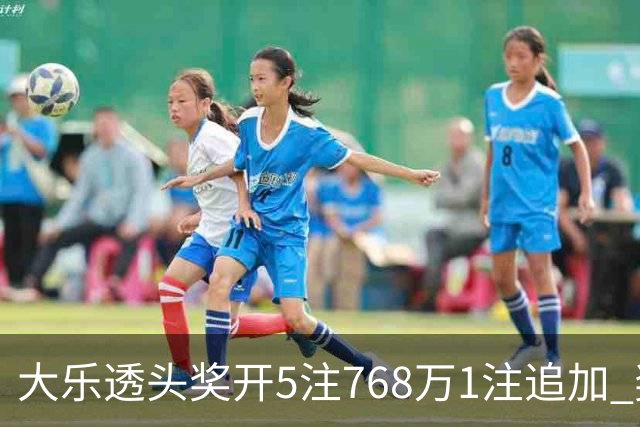 大乐透头奖开5注768万1注追加 奖池余额7.83亿