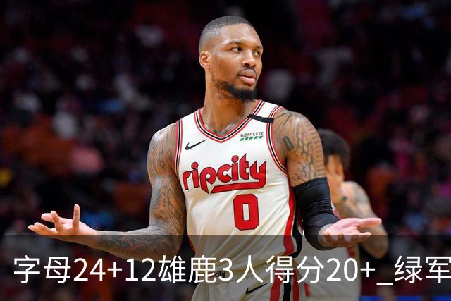 字母24+12雄鹿3人得分20+ 绿军背靠背客场惨败