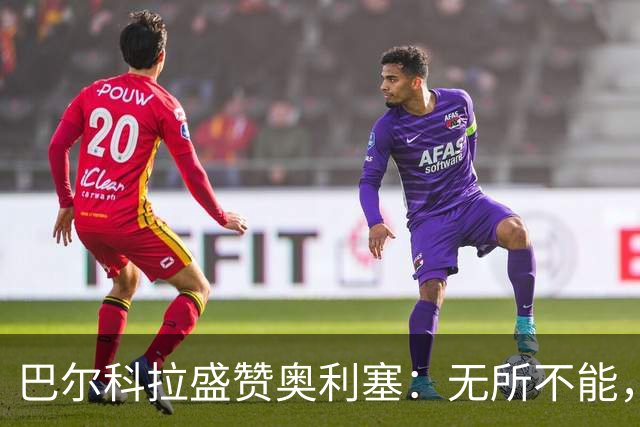 巴尔科拉盛赞奥利塞：无所不能，防守也积极，和他一起踢球是享受