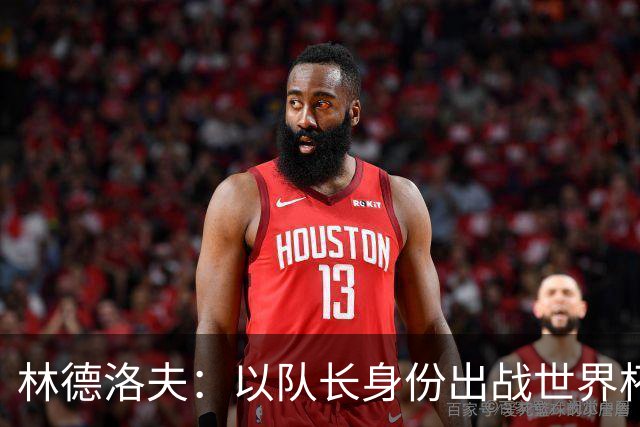 林德洛夫：以队长身份出战世界杯很自豪 希望能战胜老队友汉尼拔
