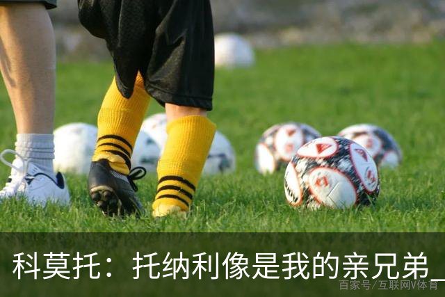 科莫托：托纳利像是我的亲兄弟 因为莫德里奇和C罗非常关注皇马