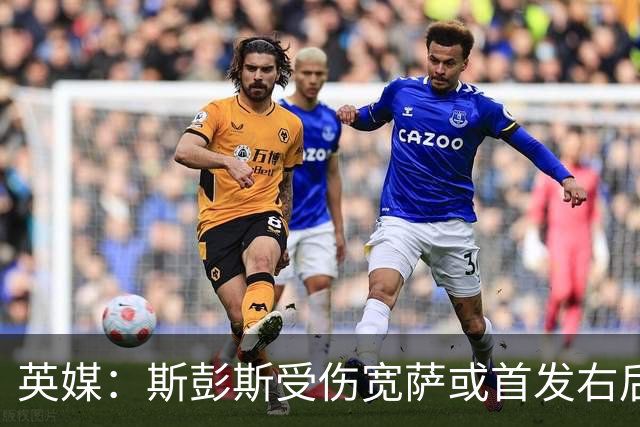 英媒：斯彭斯受伤宽萨或首发右后卫 萨卡戈登大概率先发