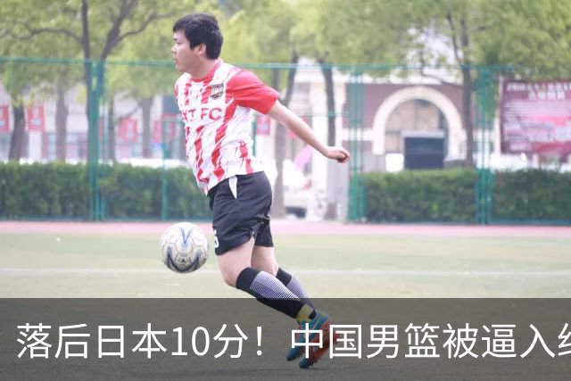 落后日本10分！中国男篮被逼入绝境，后卫打法混乱，杨瀚森仅5分进账