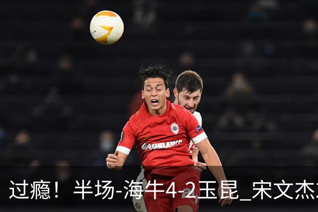 过瘾！半场-海牛4-2玉昆 宋文杰2传1射林创益0角度建功卡约送礼