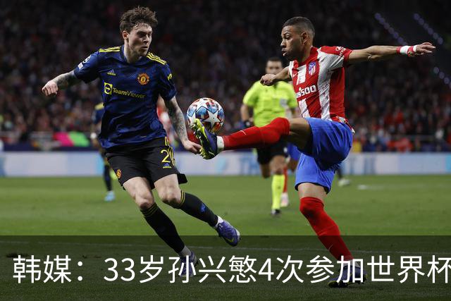 韩媒：33岁孙兴慜4次参加世界杯3次小组出局，近两届0进球